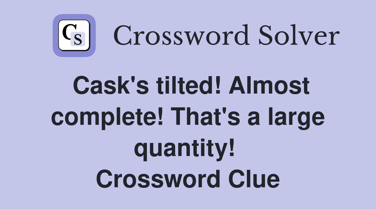 Cask's tilted! Almost complete! That's a large quantity!  Crossword Clue