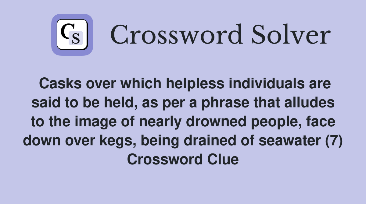 Casks over which helpless individuals are said to be held, as per a phrase that alludes to the image of nearly drowned people, face down over kegs, being drained of seawater (7) Crossword Clue