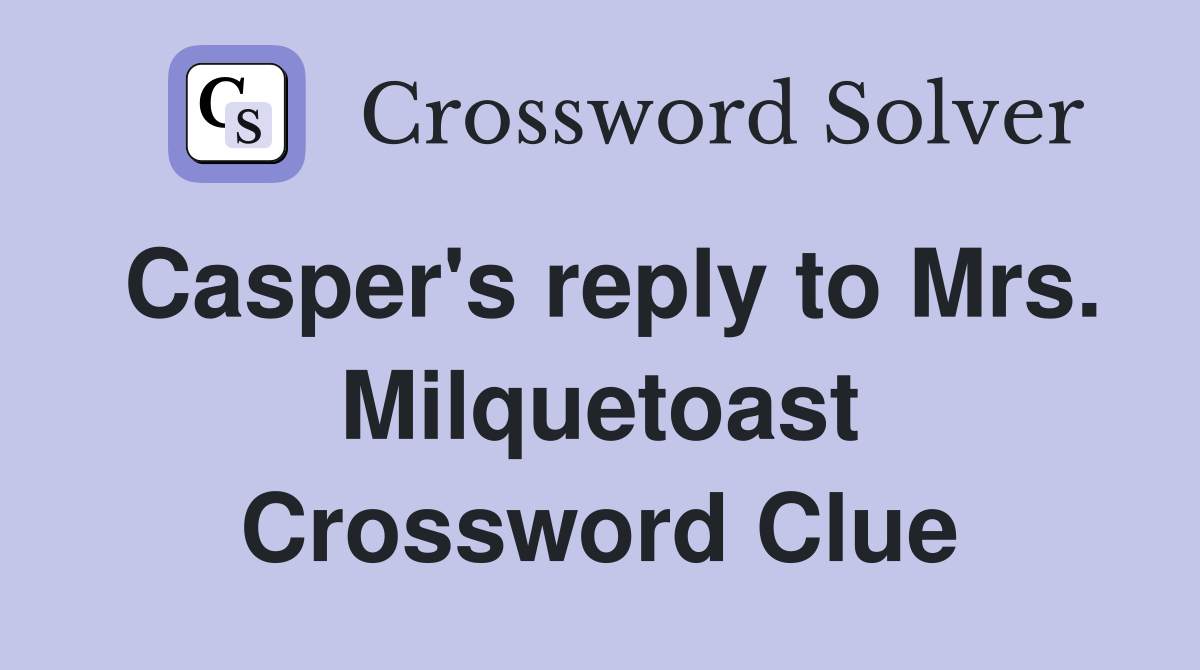 Casper's reply to Mrs. Milquetoast Crossword Clue