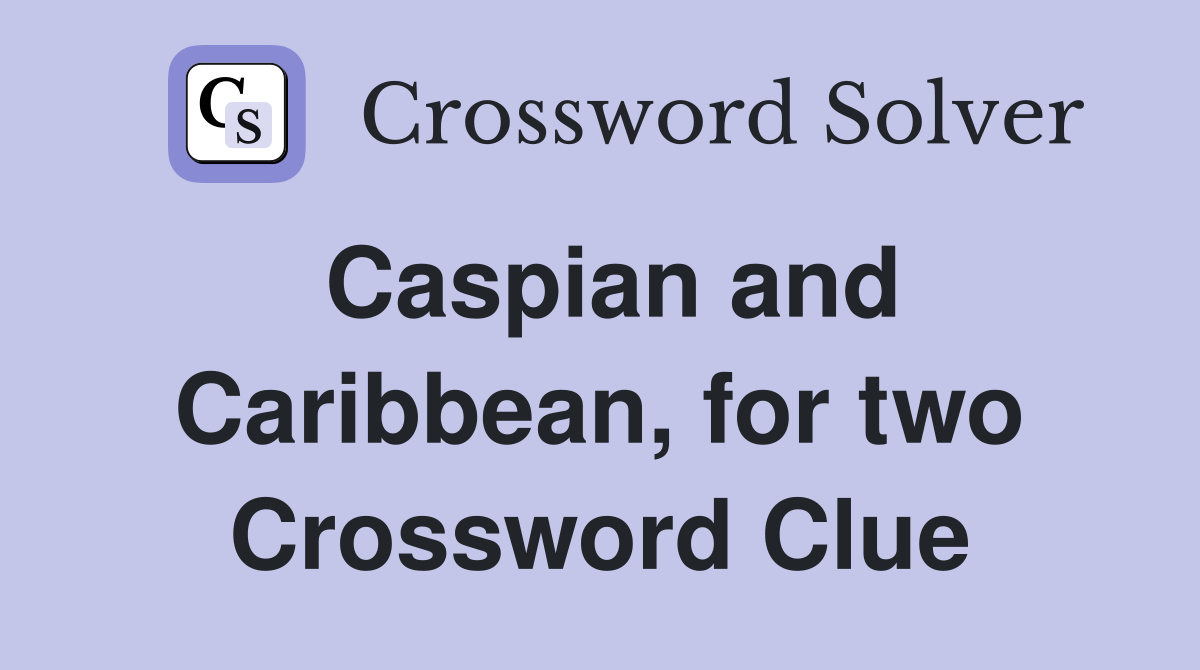 Caspian and Caribbean, for two Crossword Clue
