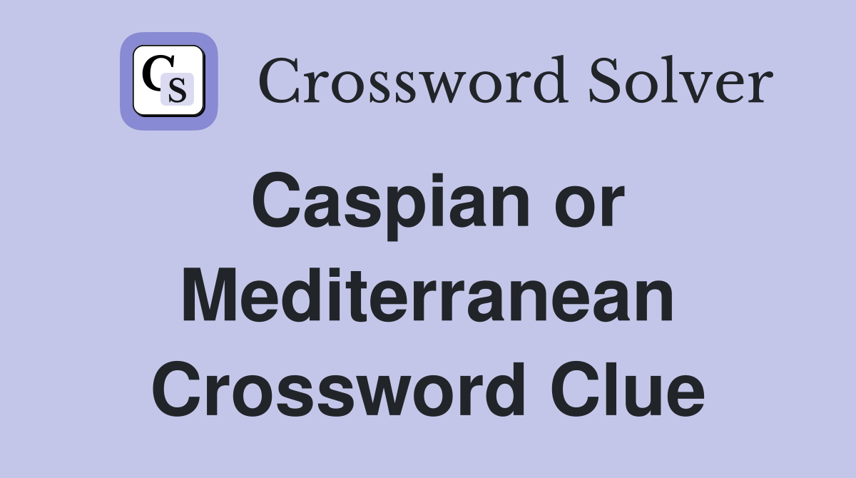 Caspian or Mediterranean Crossword Clue