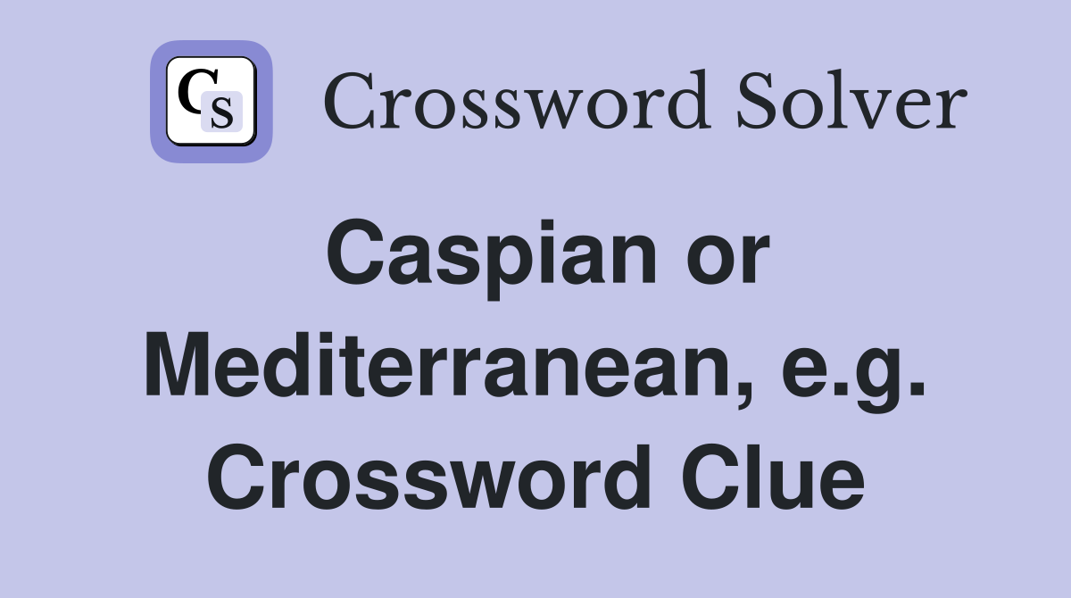 Caspian or Mediterranean, e.g. Crossword Clue