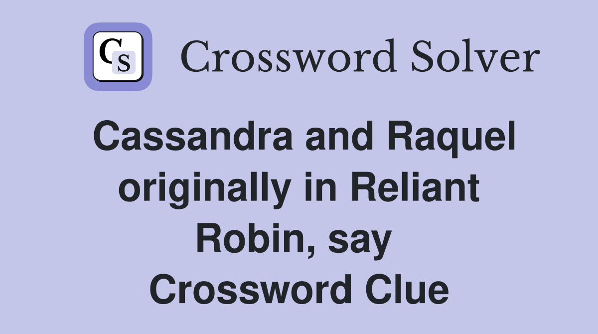 Cassandra and Raquel originally in Reliant Robin, say  Crossword Clue