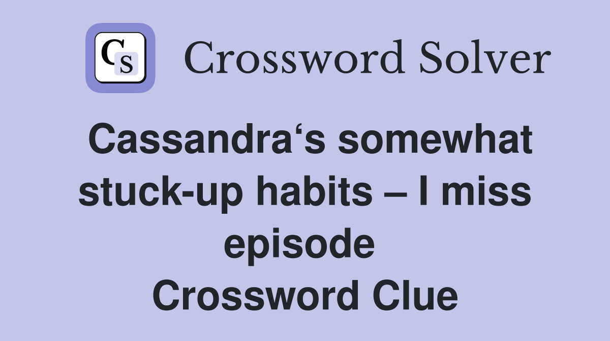 Cassandra‘s somewhat stuck-up habits – I miss episode  Crossword Clue