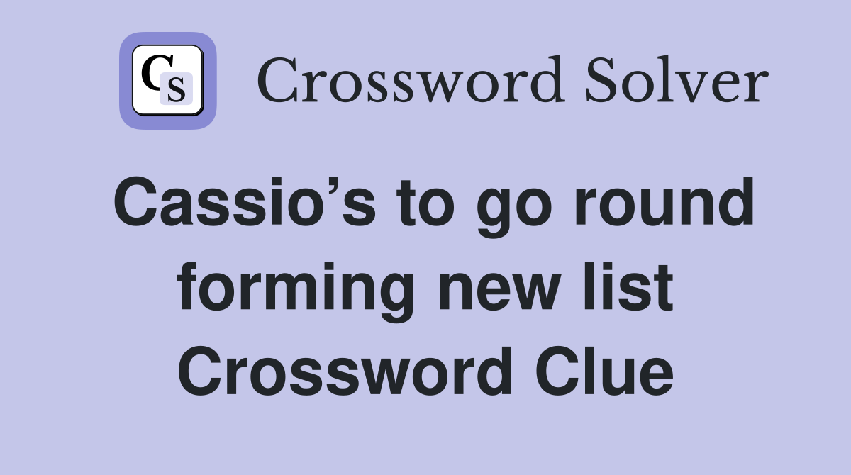 Cassio’s to go round forming new list Crossword Clue