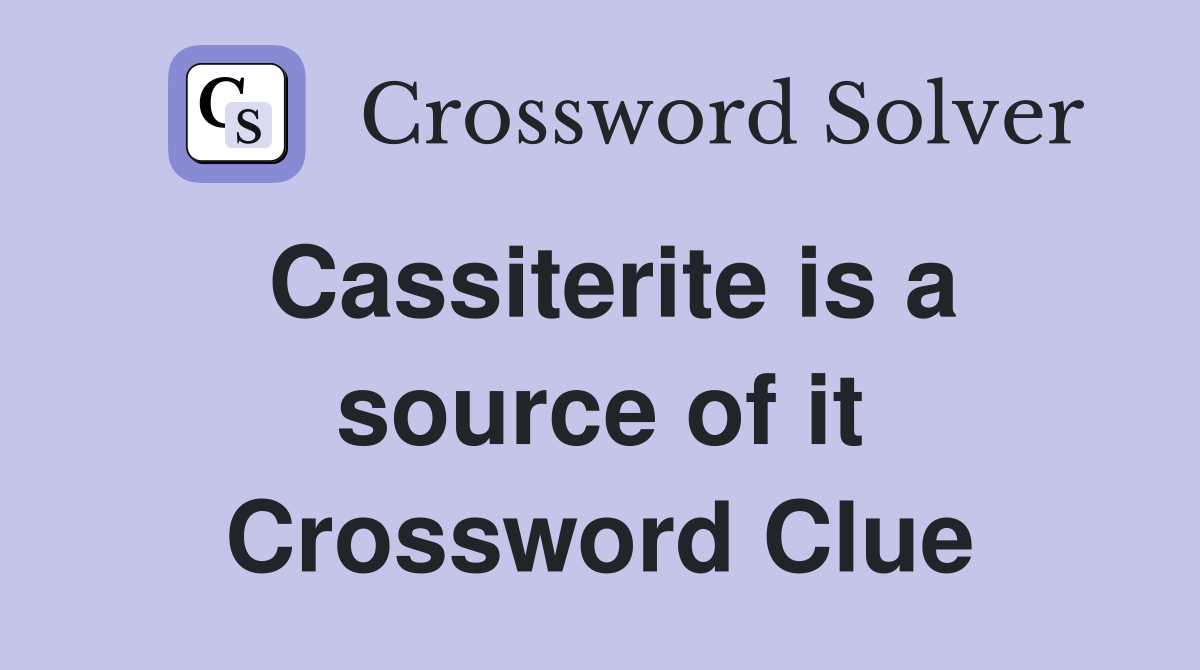 Cassiterite is a source of it Crossword Clue