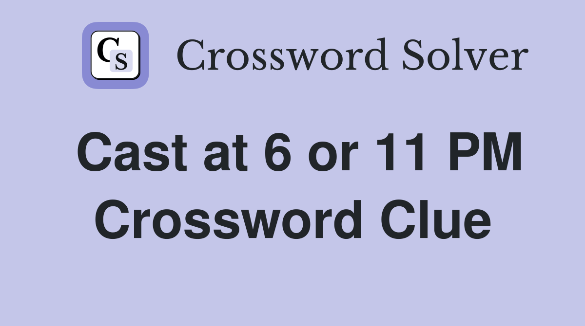 Cast at 6 or 11 PM Crossword Clue