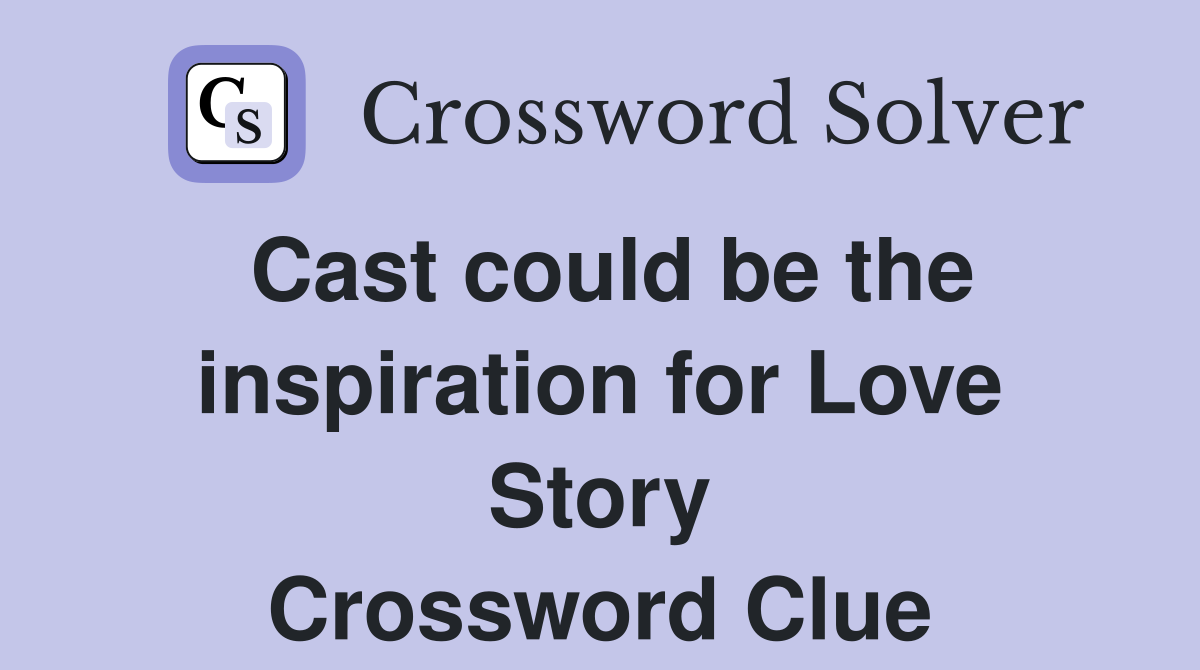 Cast could be the inspiration for Love Story Crossword Clue