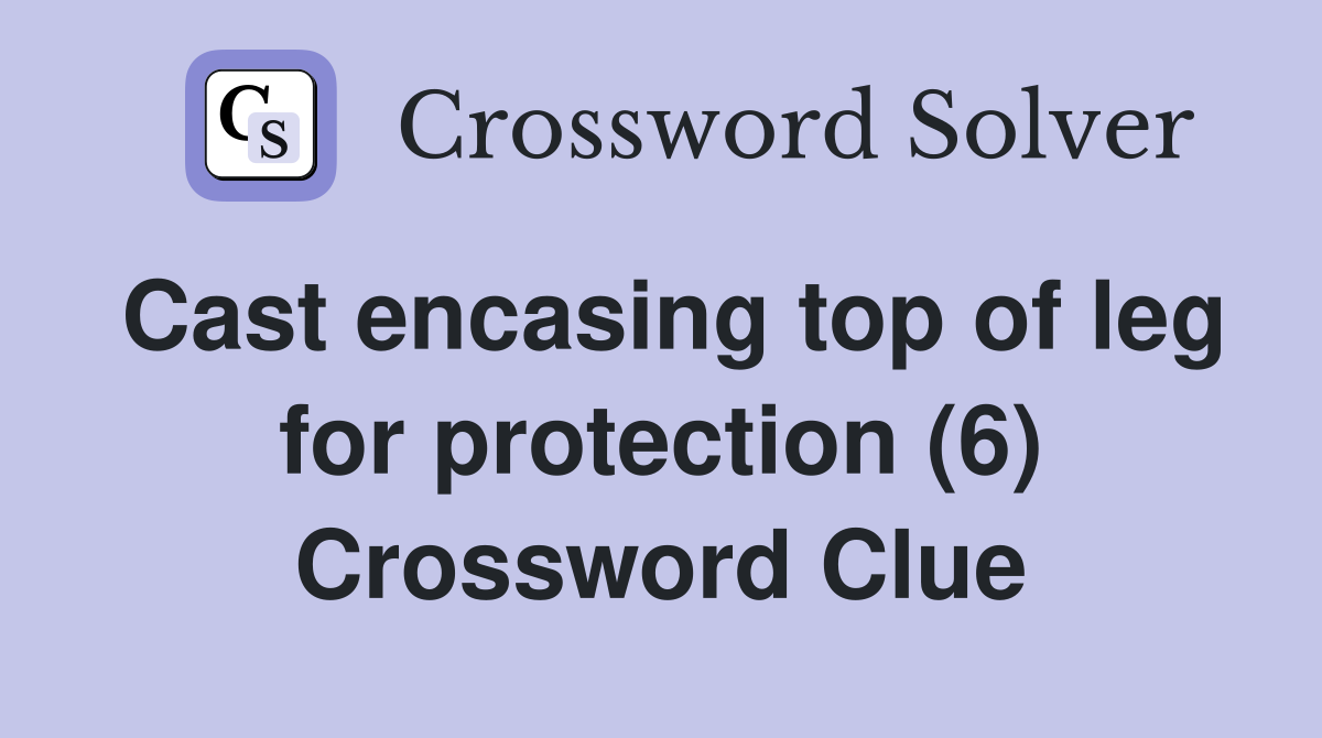 Cast encasing top of leg for protection (6) Crossword Clue