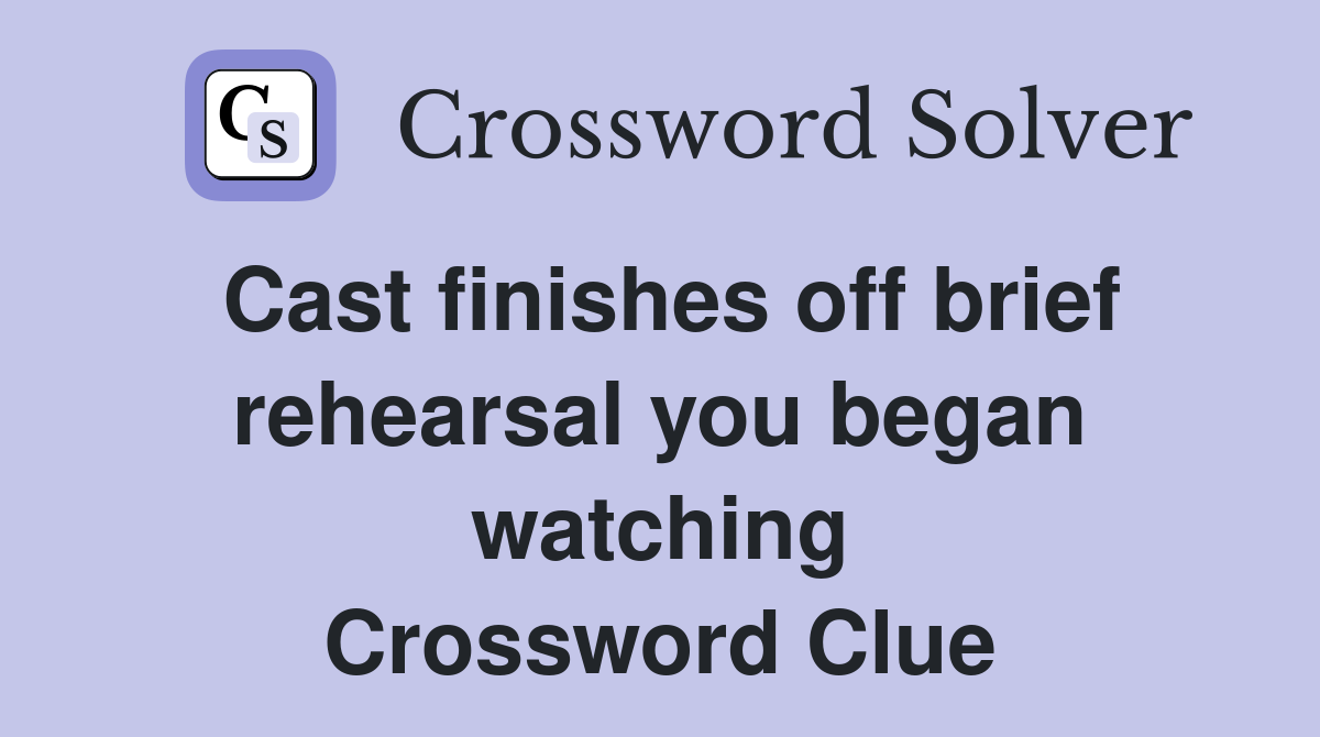 Cast finishes off brief rehearsal you began watching Crossword Clue