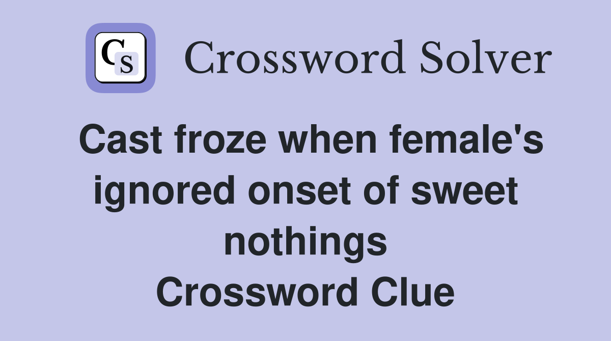 Cast froze when female's ignored onset of sweet nothings Crossword Clue