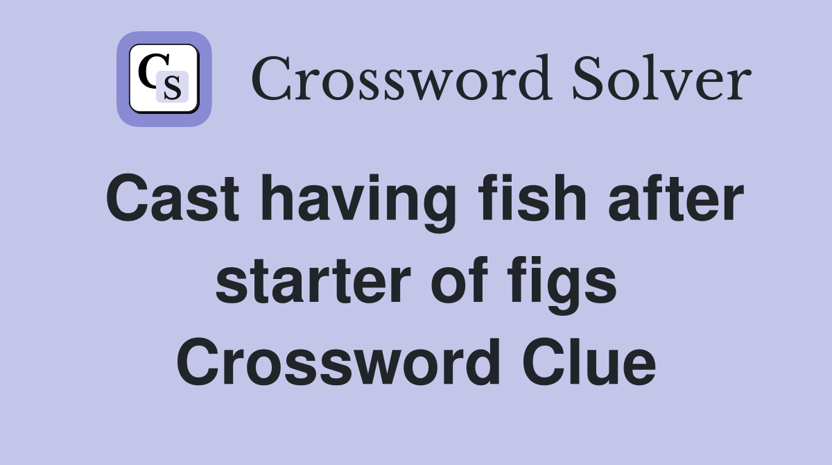 Cast having fish after starter of figs Crossword Clue