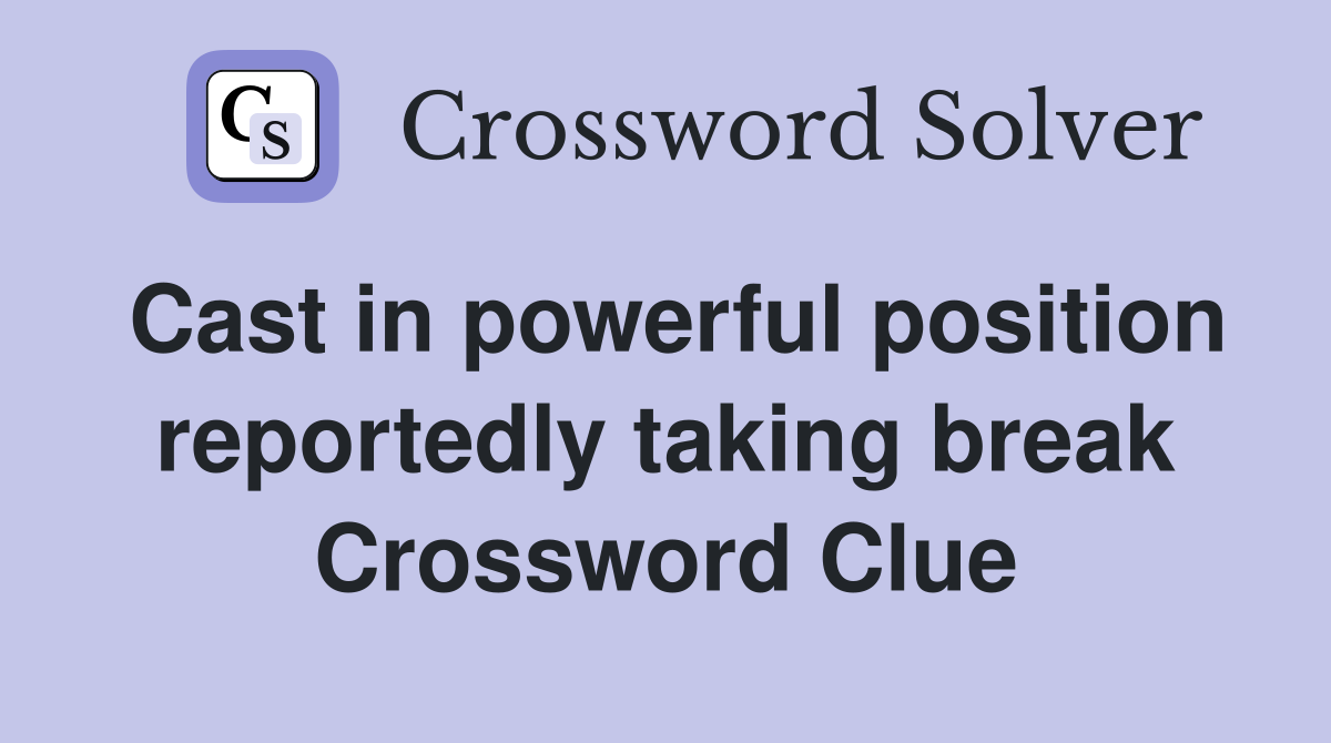 Cast in powerful position reportedly taking break Crossword Clue