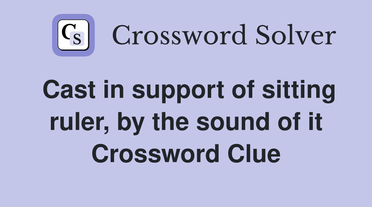 Cast in support of sitting ruler, by the sound of it Crossword Clue