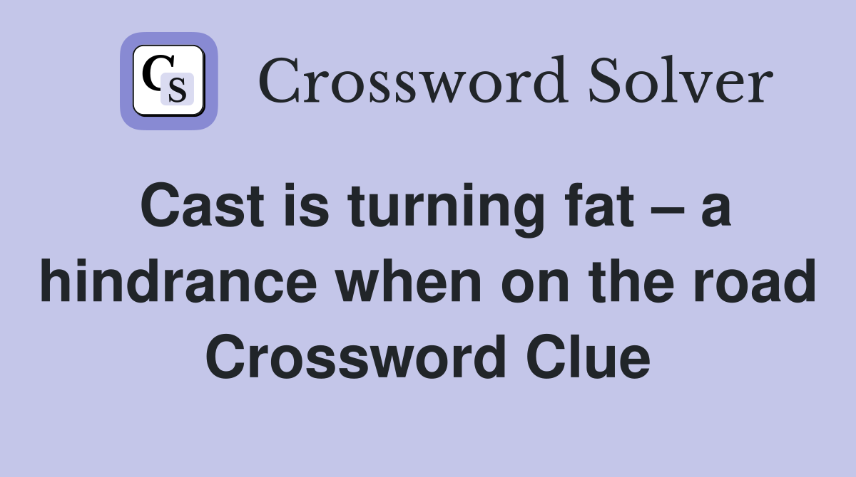 Cast is turning fat – a hindrance when on the road Crossword Clue