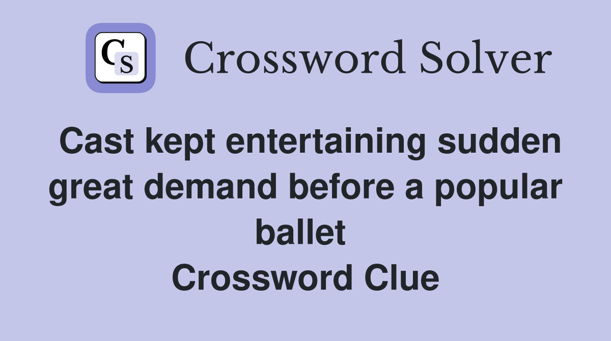 Cast kept entertaining sudden great demand before a popular ballet  Crossword Clue