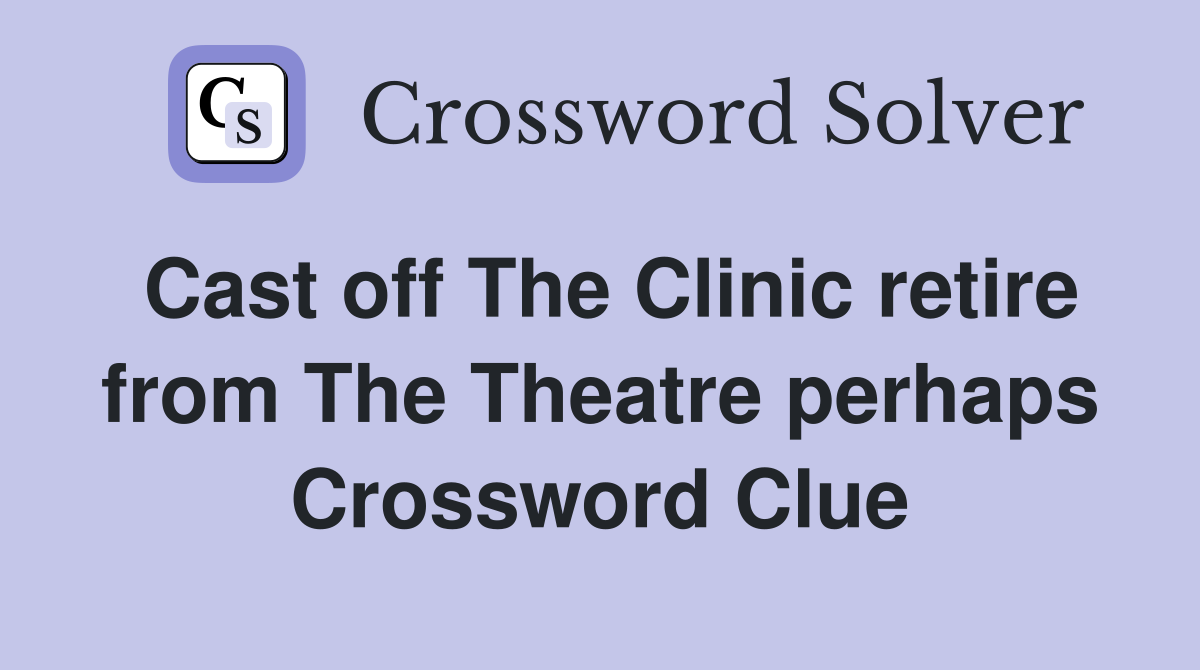 Cast off The Clinic retire from The Theatre perhaps Crossword Clue