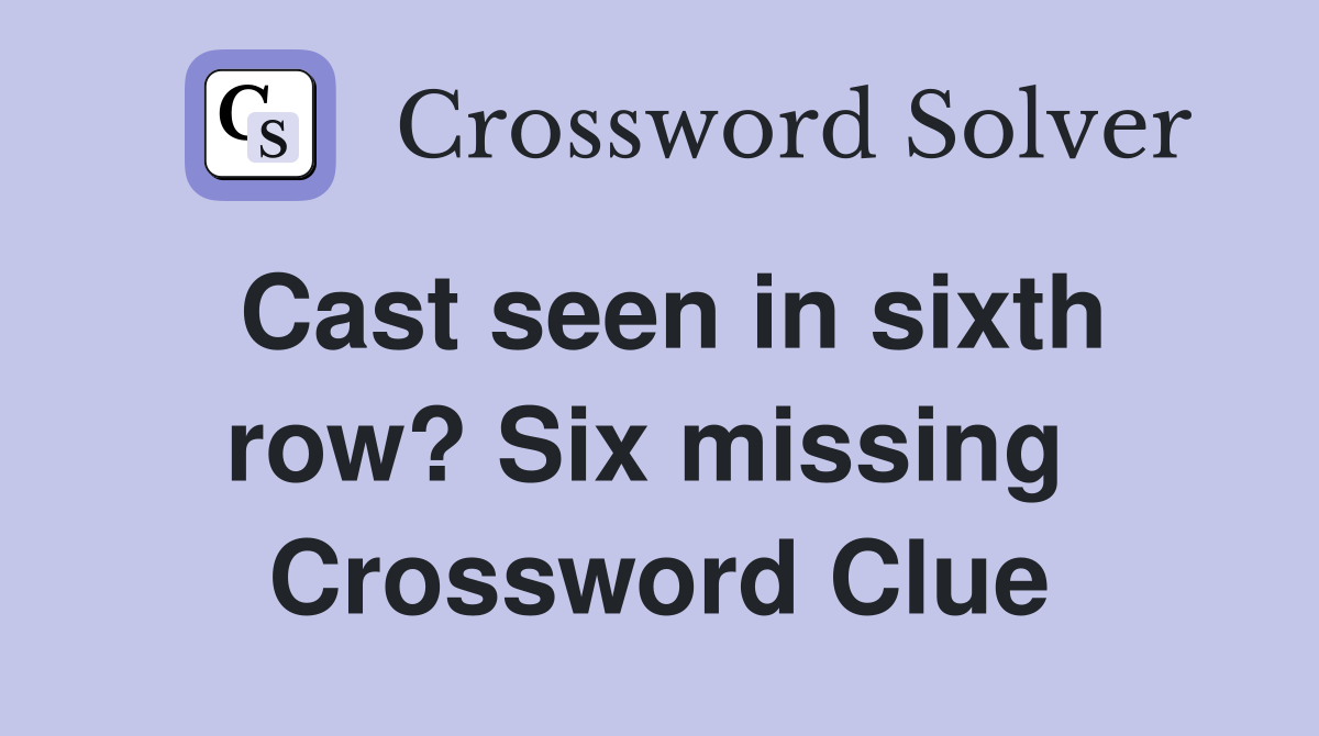 Cast seen in sixth row? Six missing  Crossword Clue