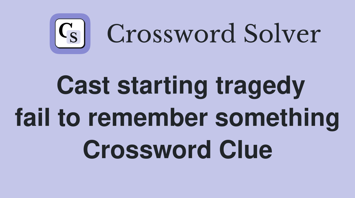 Cast starting tragedy fail to remember something Crossword Clue
