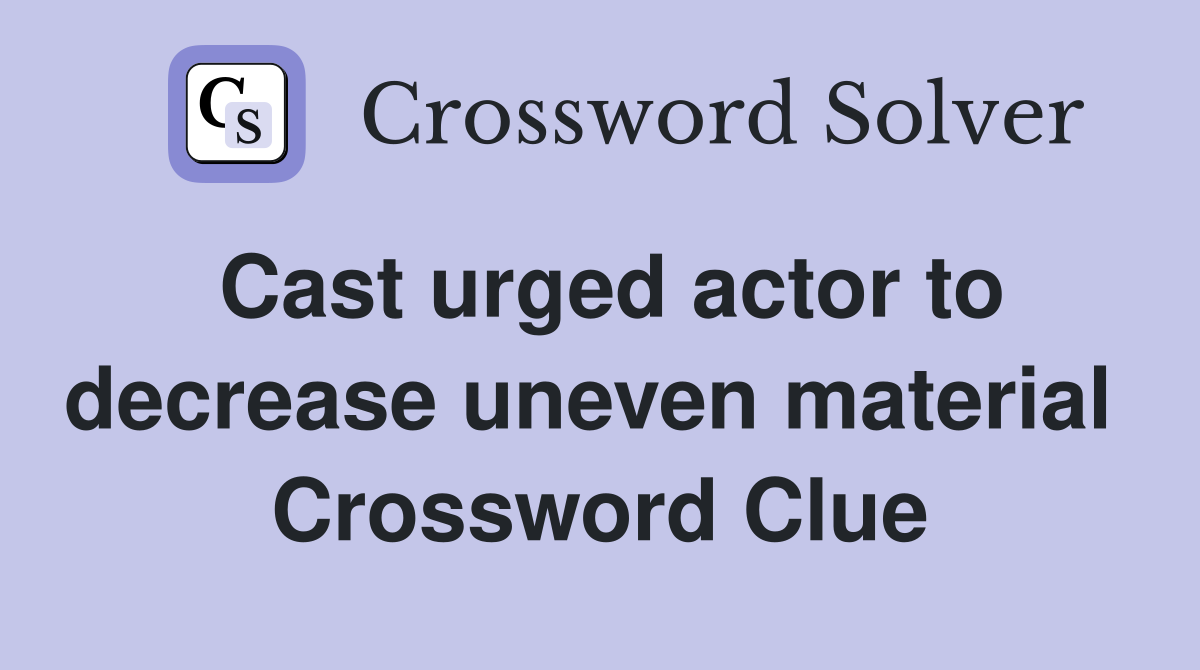 Cast urged actor to decrease uneven material  Crossword Clue
