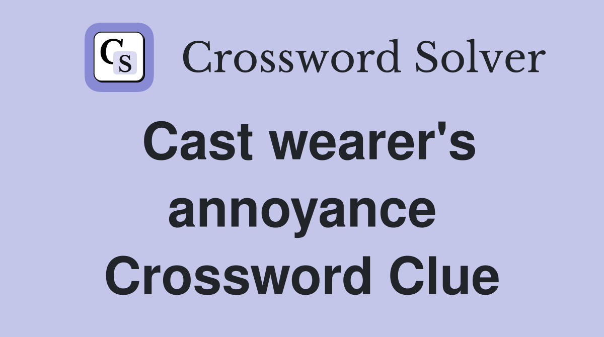 Cast wearer's annoyance Crossword Clue