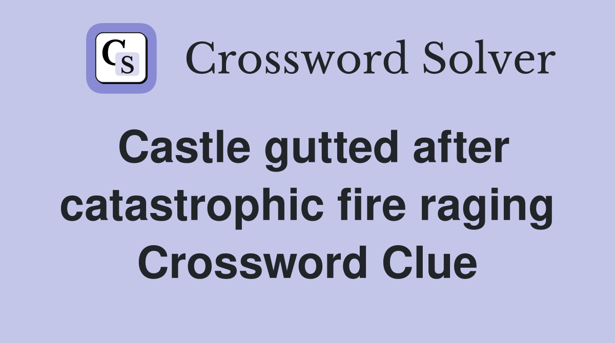 Castle gutted after catastrophic fire raging Crossword Clue