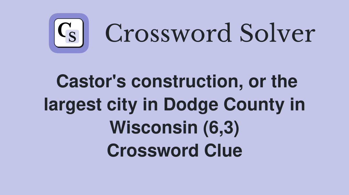 Castor's construction, or the largest city in Dodge County in Wisconsin (6,3) Crossword Clue