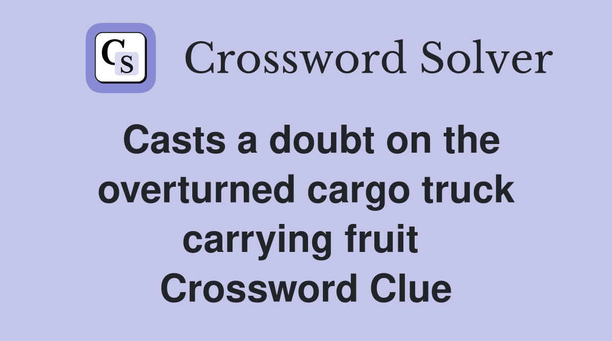 Casts a doubt on the overturned cargo truck carrying fruit  Crossword Clue