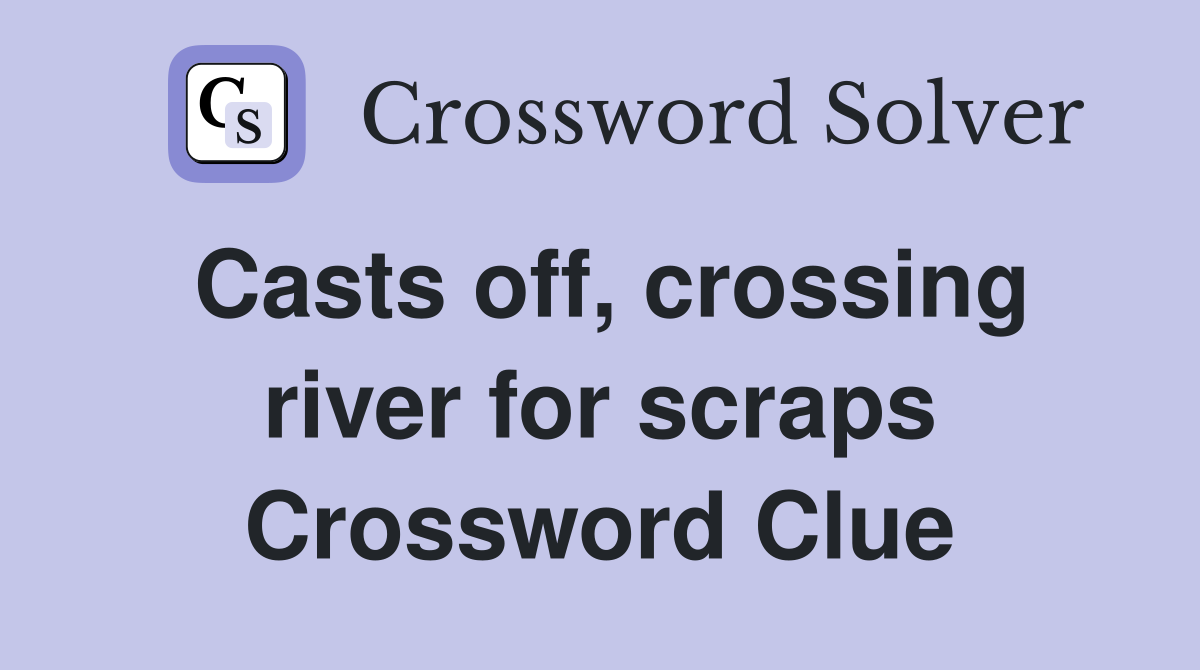 Casts off, crossing river for scraps Crossword Clue