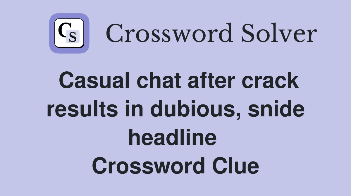 Casual chat after crack results in dubious, snide headline  Crossword Clue