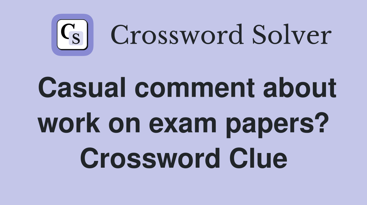 Casual comment about work on exam papers? Crossword Clue