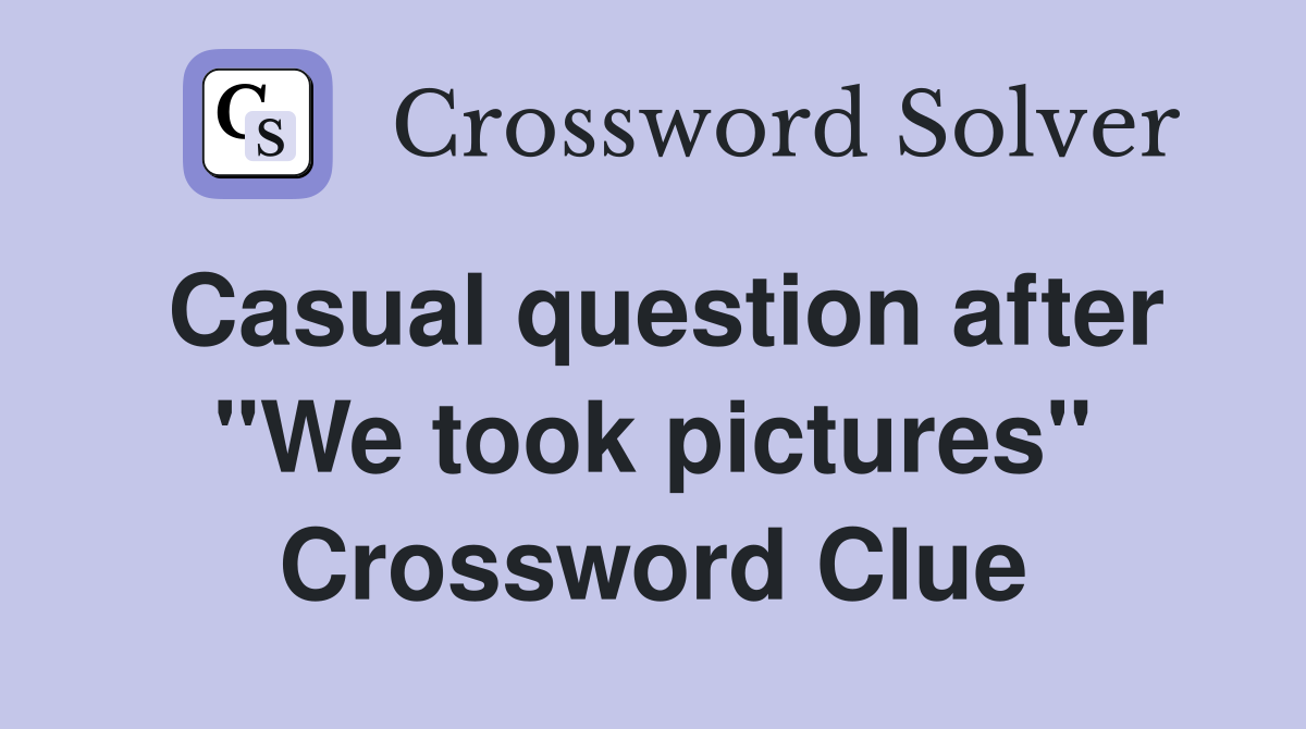 Casual question after "We took pictures" Crossword Clue