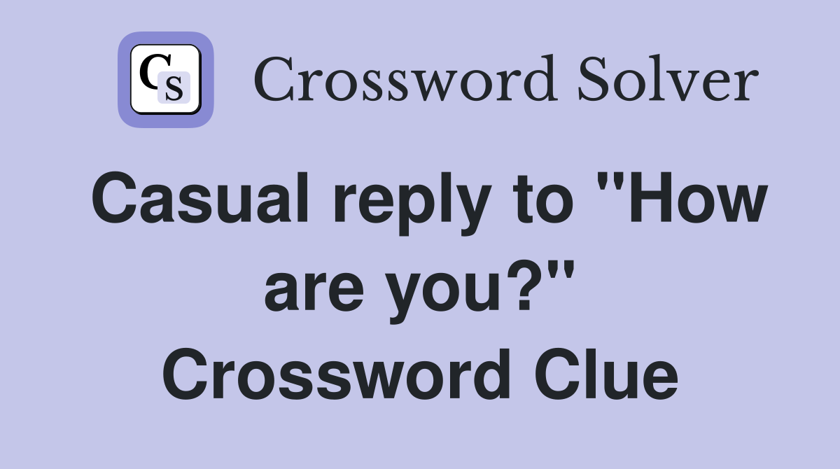 Casual reply to "How are you?" Crossword Clue
