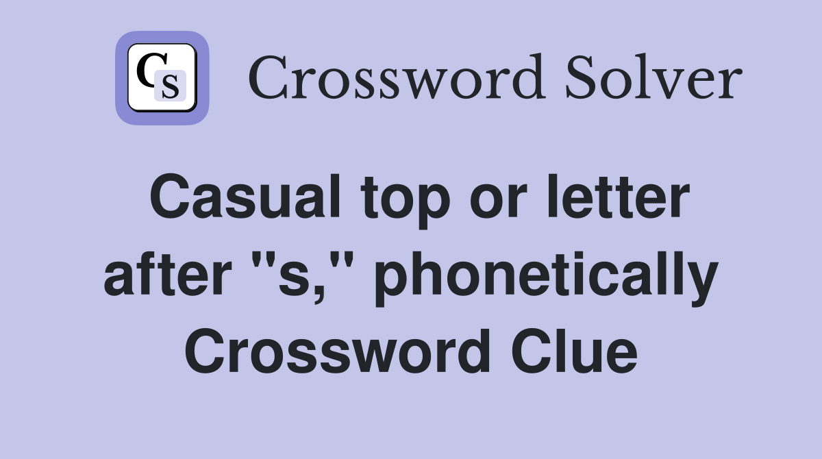 Casual top or letter after "s," phonetically Crossword Clue