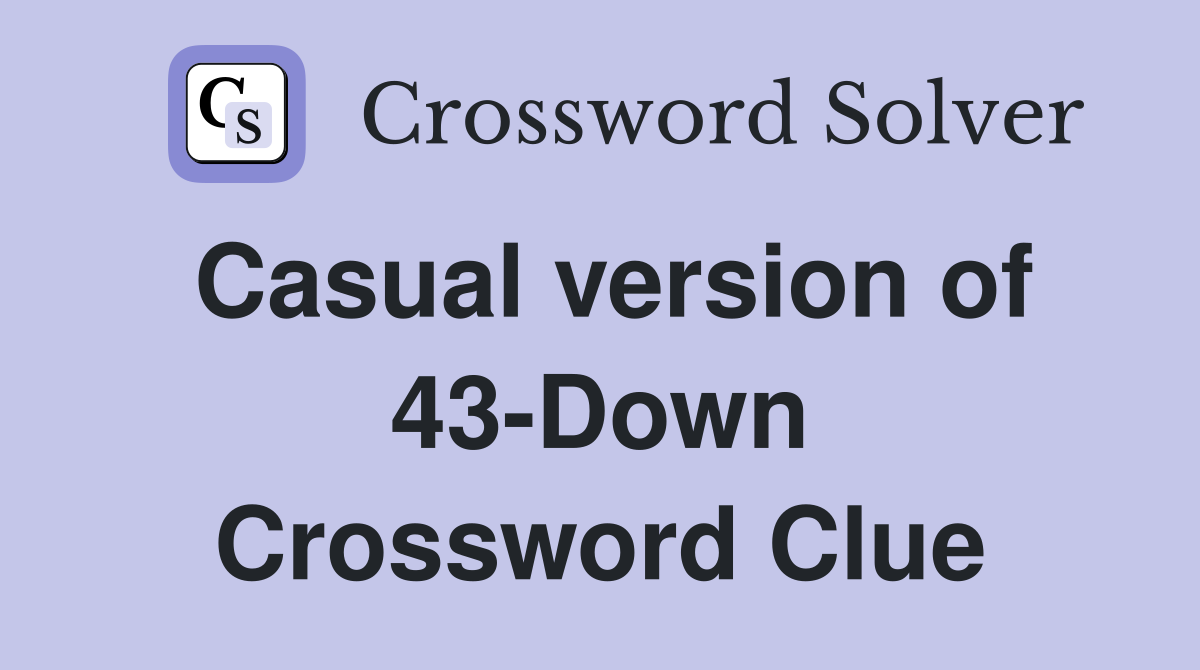 Casual version of 43-Down Crossword Clue