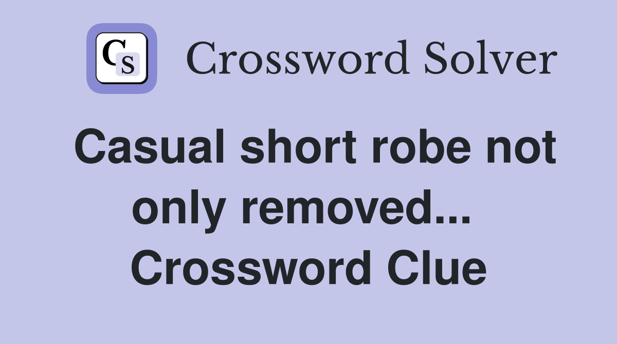 Casual short robe not only removed...  Crossword Clue