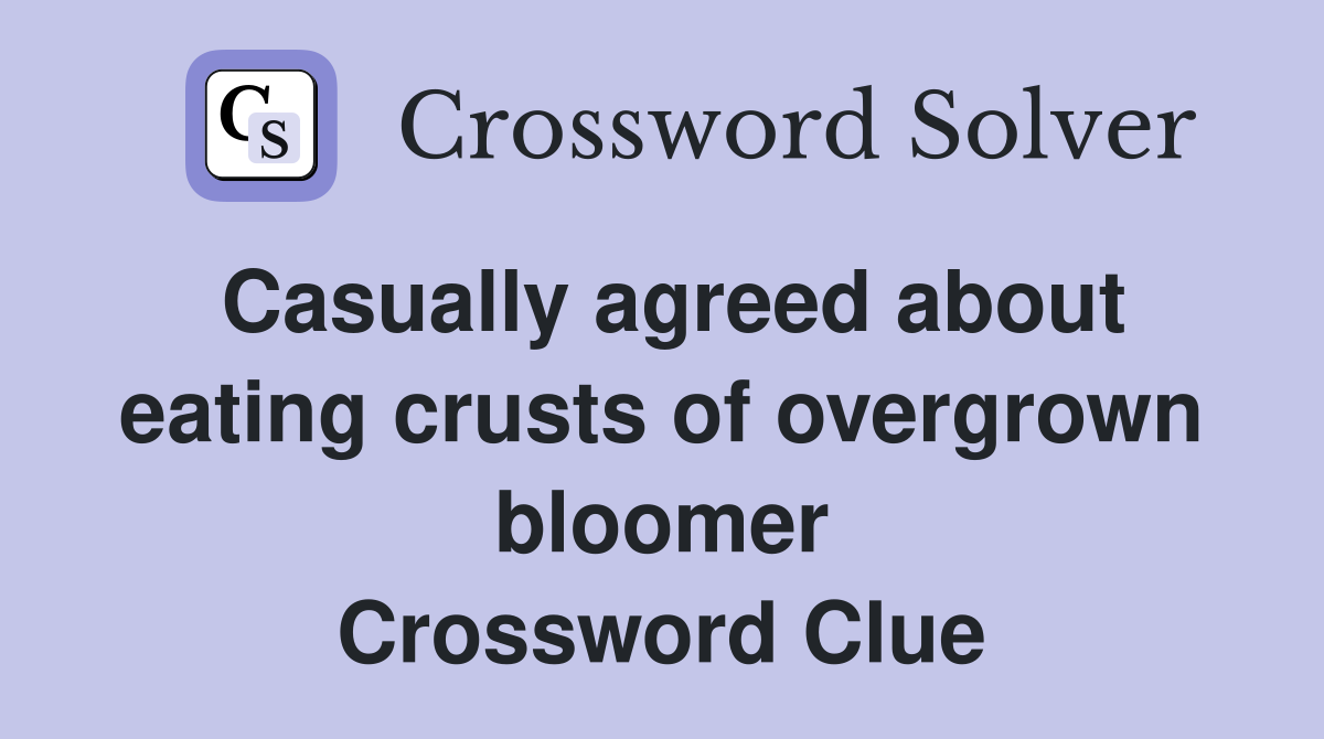 Casually agreed about eating crusts of overgrown bloomer Crossword Clue