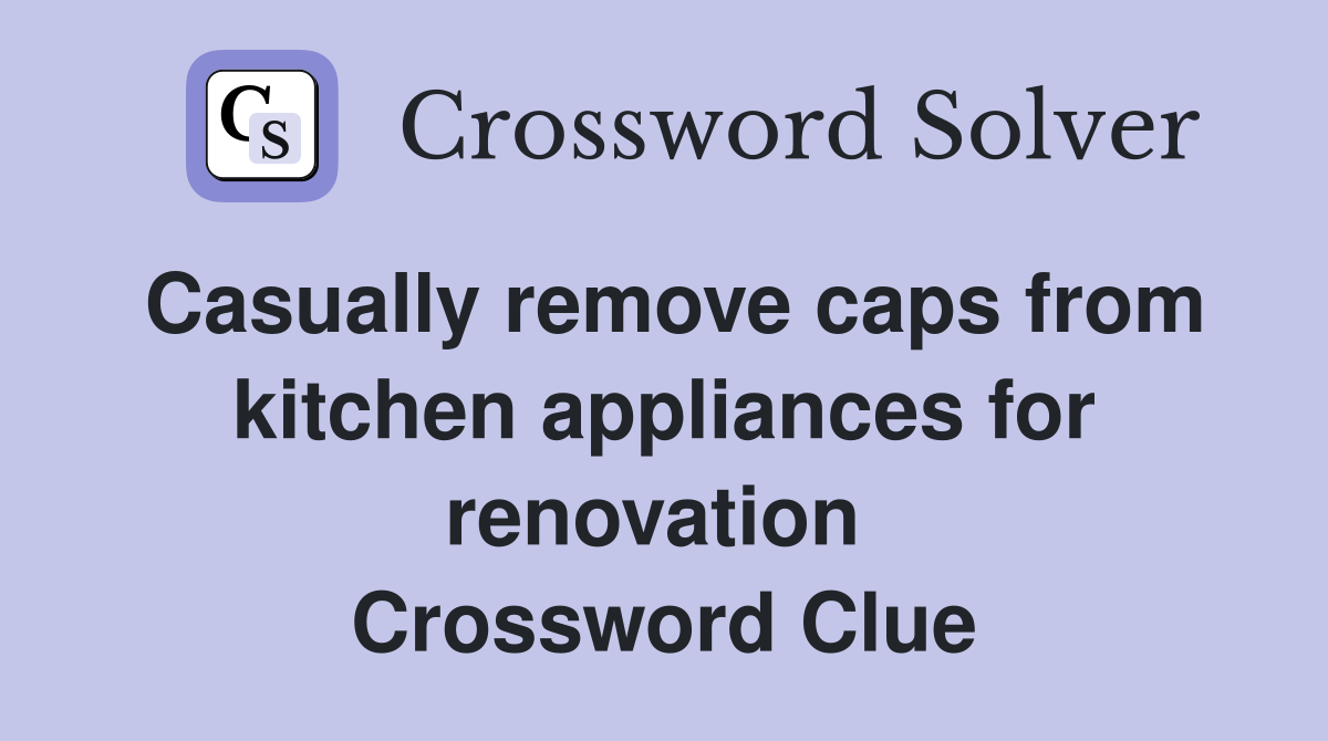Casually remove caps from kitchen appliances for renovation  Crossword Clue