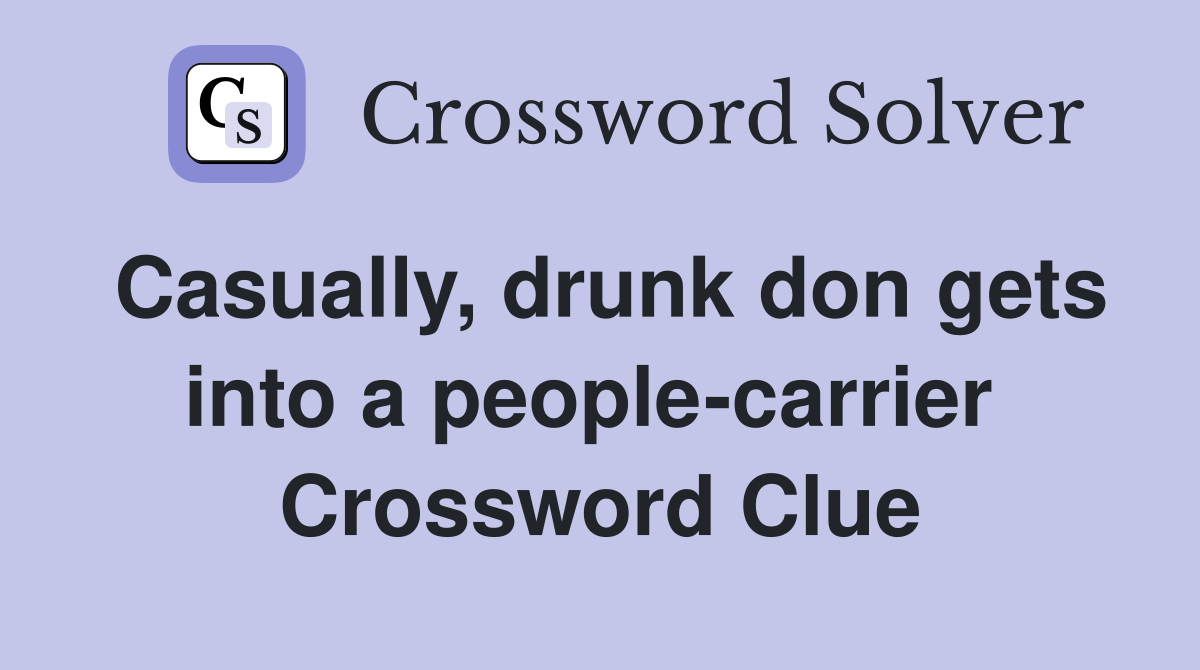 Casually, drunk don gets into a people-carrier  Crossword Clue