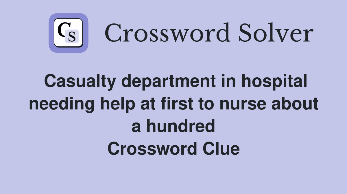 Casualty department in hospital needing help at first to nurse about a hundred Crossword Clue
