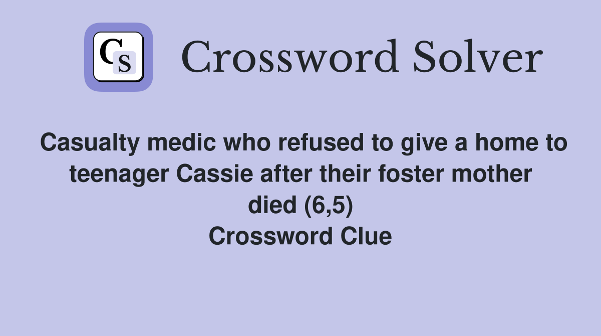 Casualty medic who refused to give a home to teenager Cassie after their foster mother died (6,5) Crossword Clue