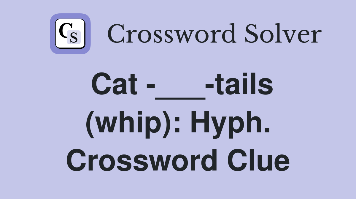 Cat -___-tails (whip): Hyph. Crossword Clue