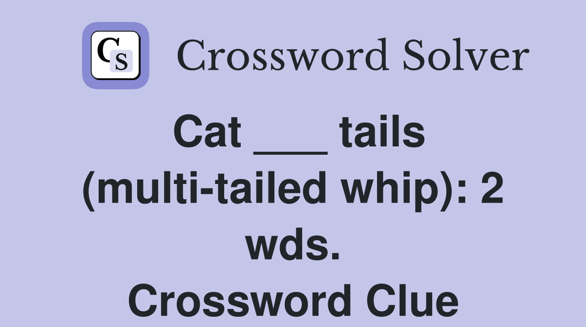 Cat ___ tails (multi-tailed whip): 2 wds. Crossword Clue