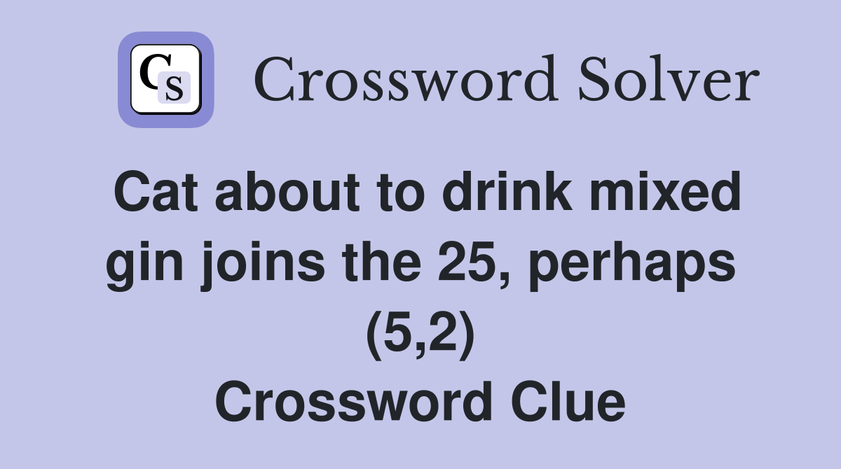 Cat about to drink mixed gin joins the 25, perhaps (5,2) Crossword Clue