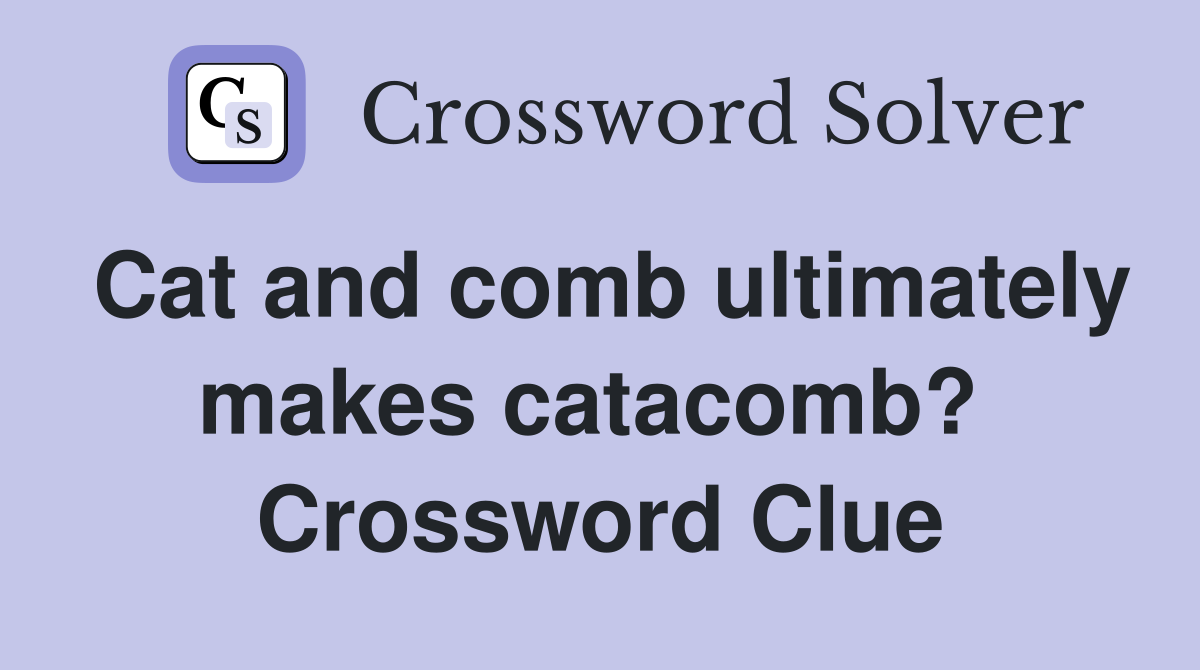 Cat and comb ultimately makes catacomb?  Crossword Clue