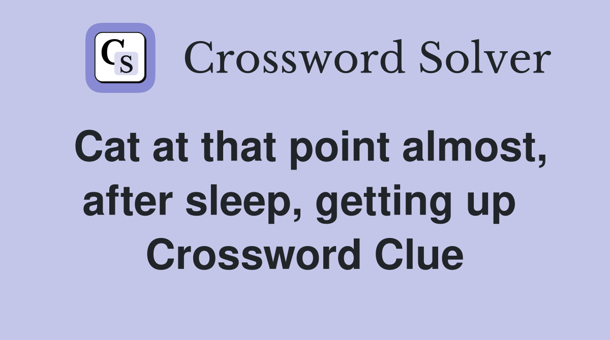 Cat at that point almost, after sleep, getting up  Crossword Clue