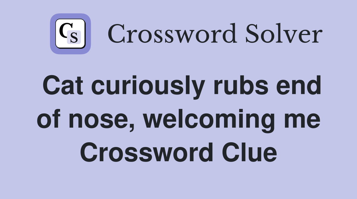Cat curiously rubs end of nose, welcoming me Crossword Clue
