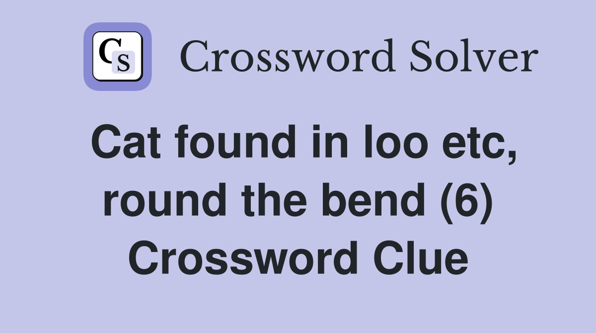 Cat found in loo etc, round the bend (6) Crossword Clue