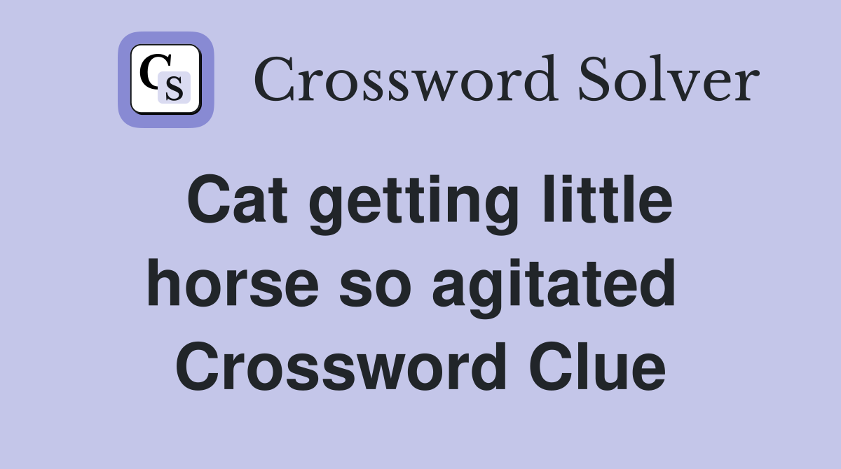 Cat getting little horse so agitated  Crossword Clue
