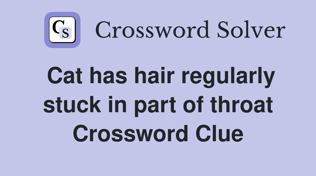 Cat has hair regularly stuck in part of throat Crossword Clue